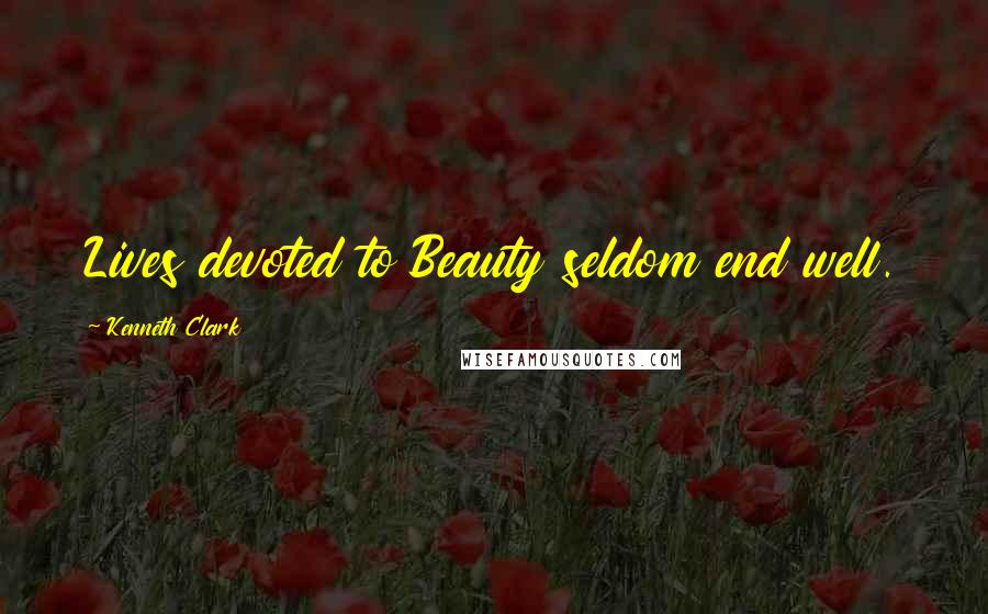 Kenneth Clark Quotes: Lives devoted to Beauty seldom end well.