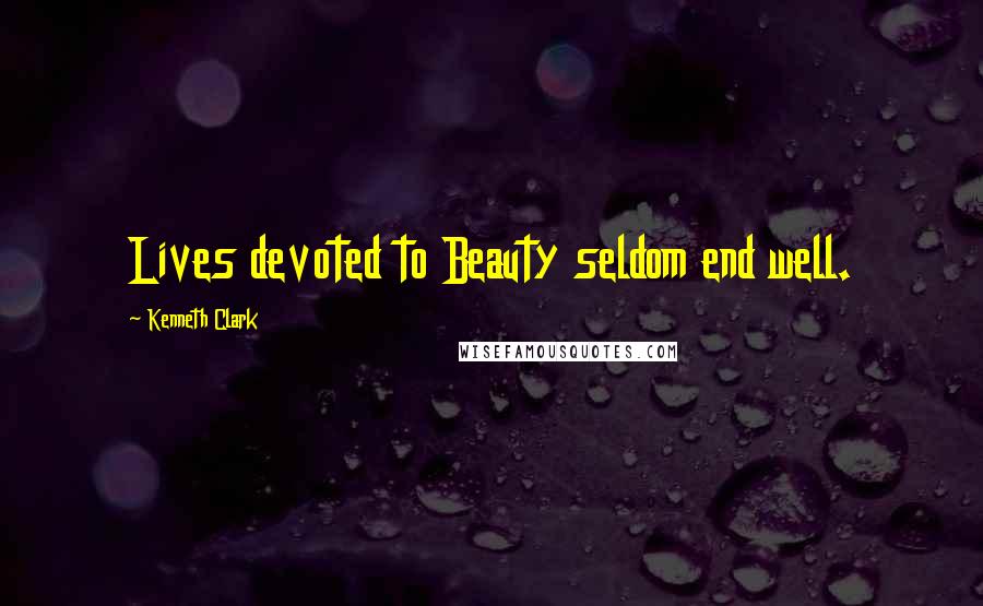 Kenneth Clark Quotes: Lives devoted to Beauty seldom end well.