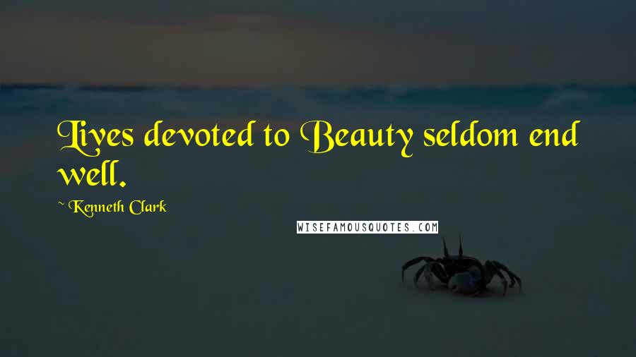 Kenneth Clark Quotes: Lives devoted to Beauty seldom end well.