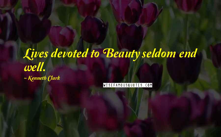 Kenneth Clark Quotes: Lives devoted to Beauty seldom end well.