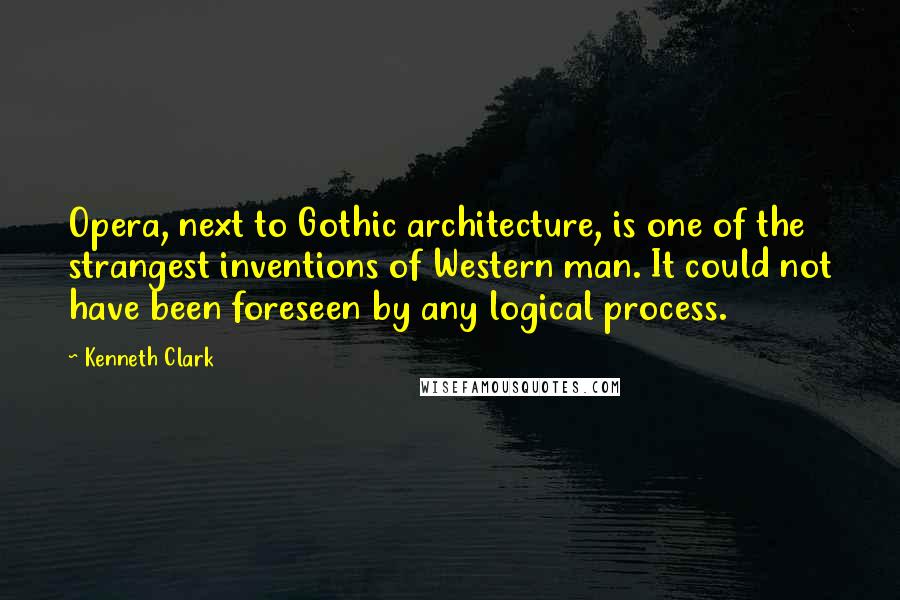 Kenneth Clark Quotes: Opera, next to Gothic architecture, is one of the strangest inventions of Western man. It could not have been foreseen by any logical process.
