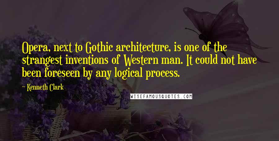 Kenneth Clark Quotes: Opera, next to Gothic architecture, is one of the strangest inventions of Western man. It could not have been foreseen by any logical process.