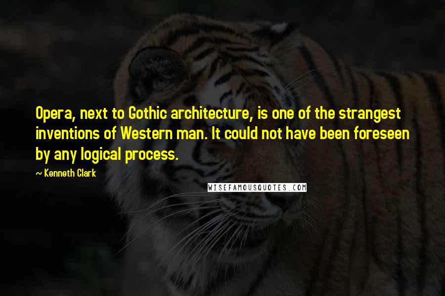 Kenneth Clark Quotes: Opera, next to Gothic architecture, is one of the strangest inventions of Western man. It could not have been foreseen by any logical process.