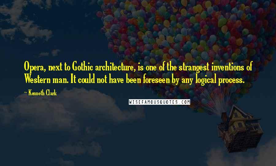 Kenneth Clark Quotes: Opera, next to Gothic architecture, is one of the strangest inventions of Western man. It could not have been foreseen by any logical process.