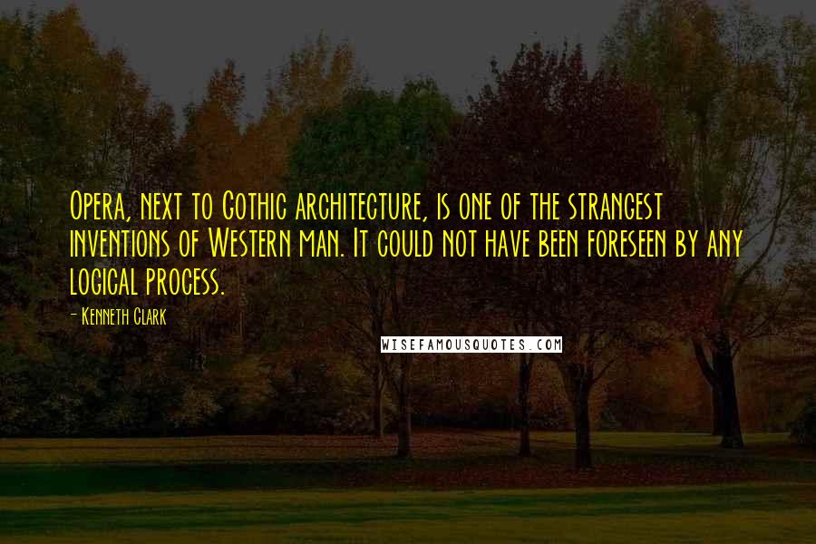 Kenneth Clark Quotes: Opera, next to Gothic architecture, is one of the strangest inventions of Western man. It could not have been foreseen by any logical process.