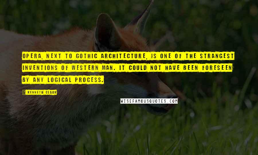Kenneth Clark Quotes: Opera, next to Gothic architecture, is one of the strangest inventions of Western man. It could not have been foreseen by any logical process.