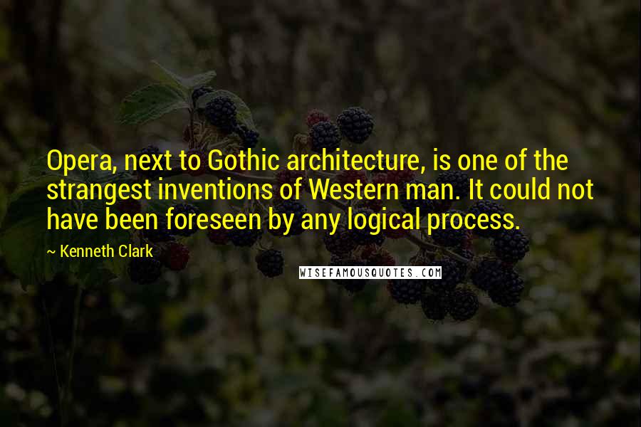 Kenneth Clark Quotes: Opera, next to Gothic architecture, is one of the strangest inventions of Western man. It could not have been foreseen by any logical process.