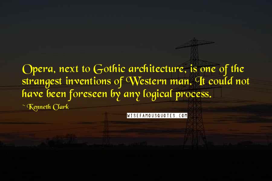 Kenneth Clark Quotes: Opera, next to Gothic architecture, is one of the strangest inventions of Western man. It could not have been foreseen by any logical process.