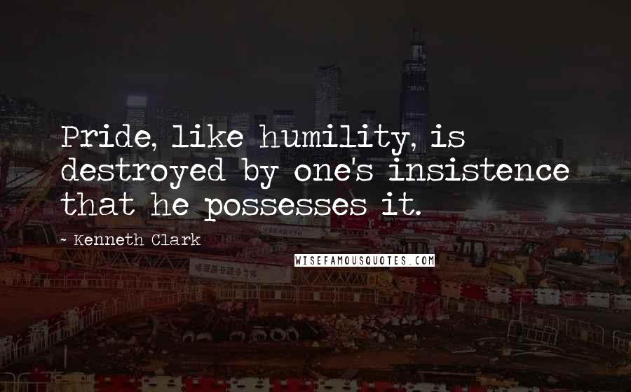 Kenneth Clark Quotes: Pride, like humility, is destroyed by one's insistence that he possesses it.