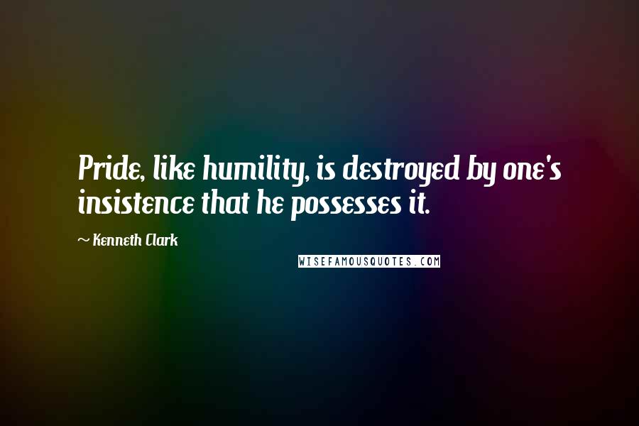 Kenneth Clark Quotes: Pride, like humility, is destroyed by one's insistence that he possesses it.