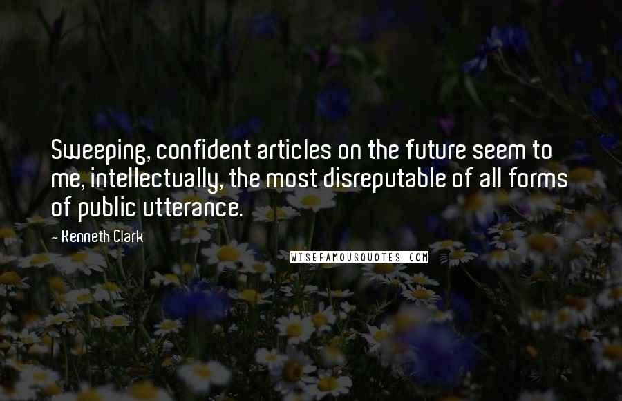 Kenneth Clark Quotes: Sweeping, confident articles on the future seem to me, intellectually, the most disreputable of all forms of public utterance.