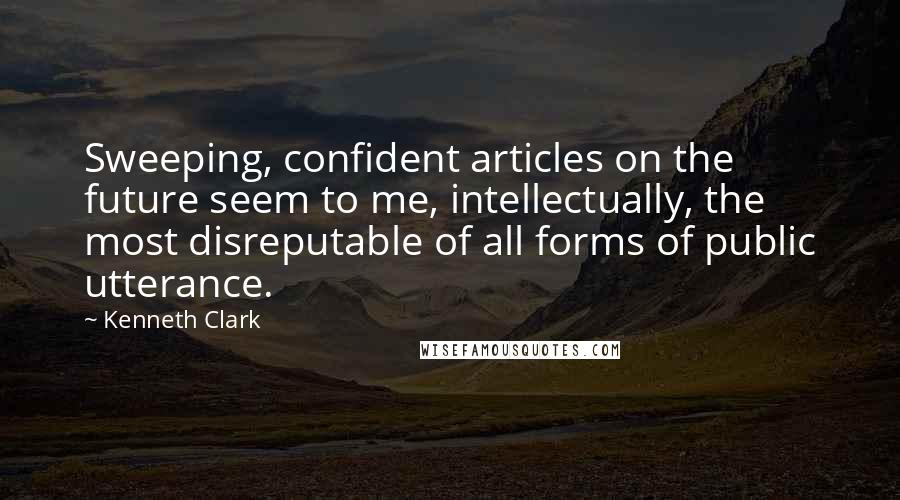 Kenneth Clark Quotes: Sweeping, confident articles on the future seem to me, intellectually, the most disreputable of all forms of public utterance.