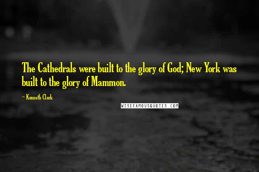 Kenneth Clark Quotes: The Cathedrals were built to the glory of God; New York was built to the glory of Mammon.