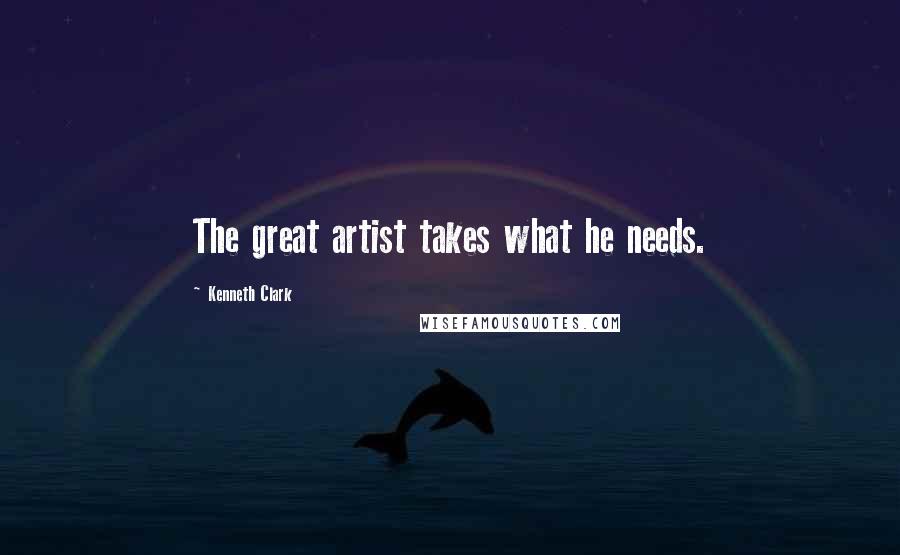 Kenneth Clark Quotes: The great artist takes what he needs.