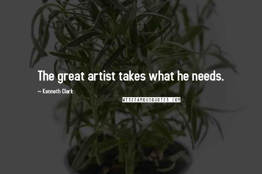 Kenneth Clark Quotes: The great artist takes what he needs.