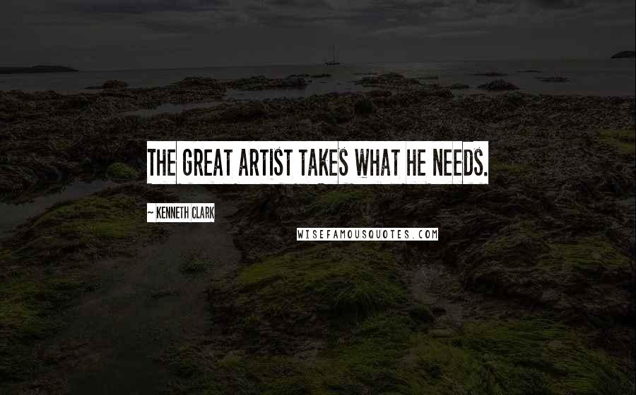 Kenneth Clark Quotes: The great artist takes what he needs.