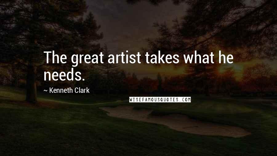 Kenneth Clark Quotes: The great artist takes what he needs.