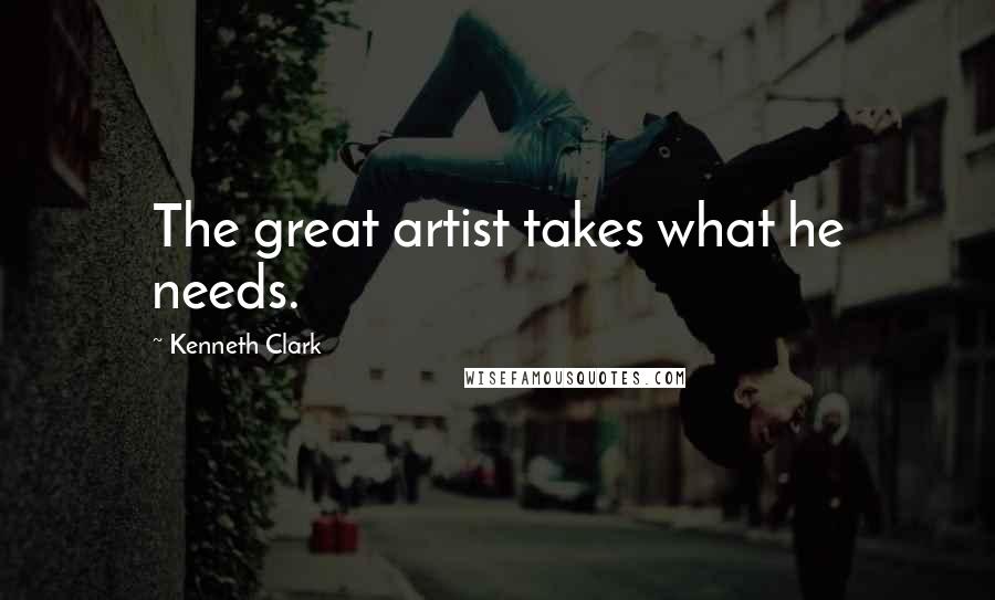 Kenneth Clark Quotes: The great artist takes what he needs.