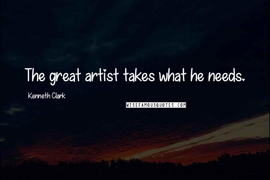 Kenneth Clark Quotes: The great artist takes what he needs.