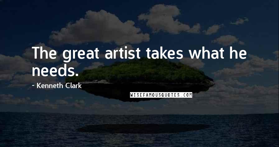 Kenneth Clark Quotes: The great artist takes what he needs.