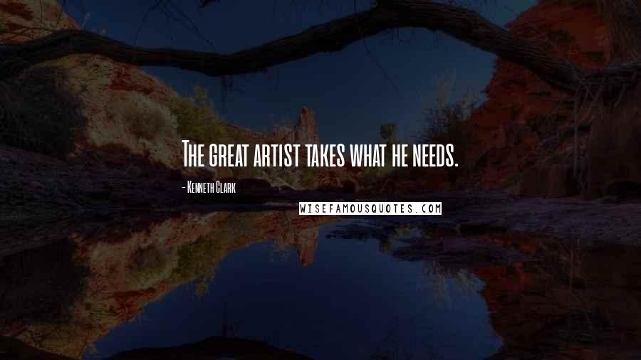 Kenneth Clark Quotes: The great artist takes what he needs.