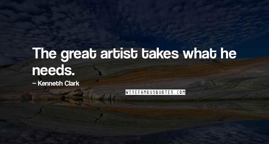 Kenneth Clark Quotes: The great artist takes what he needs.