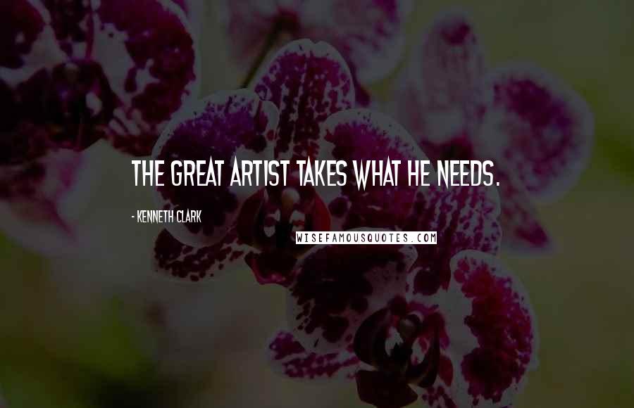 Kenneth Clark Quotes: The great artist takes what he needs.