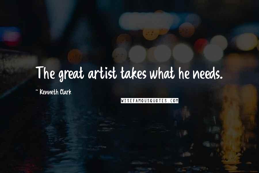 Kenneth Clark Quotes: The great artist takes what he needs.