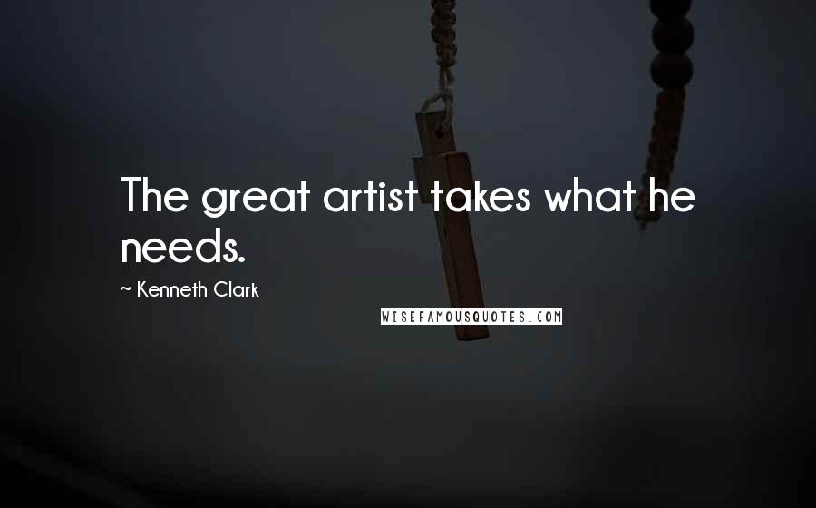 Kenneth Clark Quotes: The great artist takes what he needs.