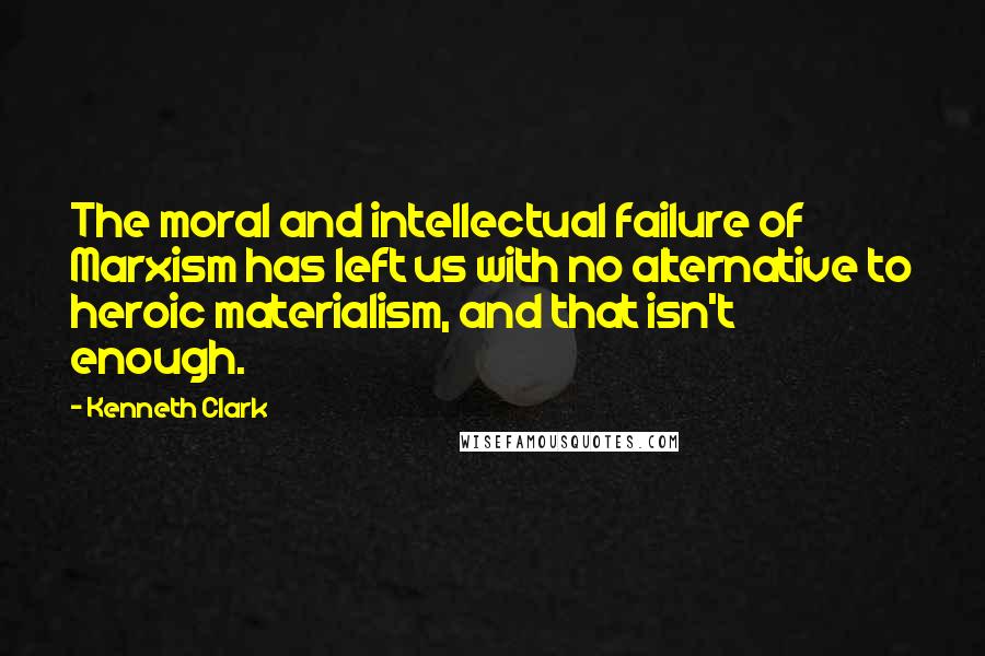 Kenneth Clark Quotes: The moral and intellectual failure of Marxism has left us with no alternative to heroic materialism, and that isn't enough.