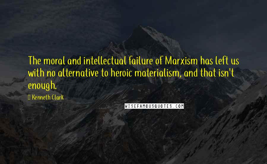Kenneth Clark Quotes: The moral and intellectual failure of Marxism has left us with no alternative to heroic materialism, and that isn't enough.