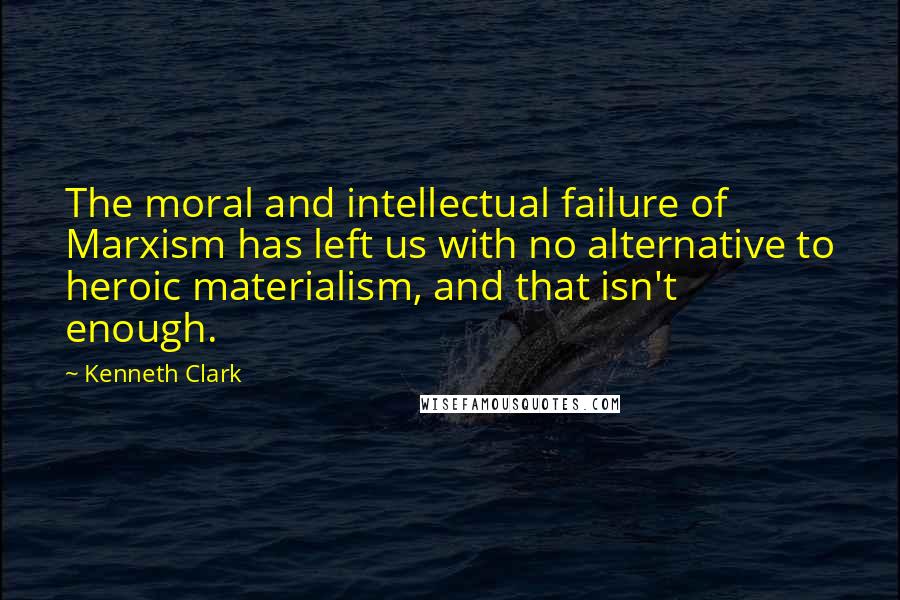 Kenneth Clark Quotes: The moral and intellectual failure of Marxism has left us with no alternative to heroic materialism, and that isn't enough.