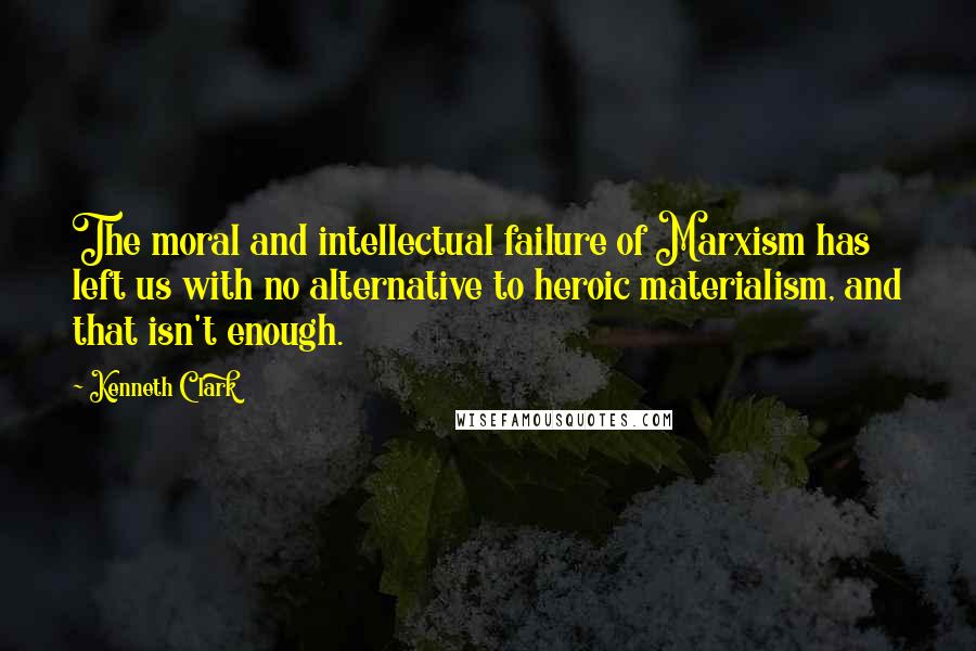 Kenneth Clark Quotes: The moral and intellectual failure of Marxism has left us with no alternative to heroic materialism, and that isn't enough.