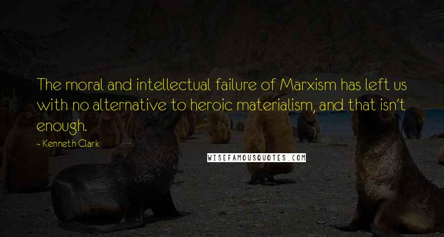 Kenneth Clark Quotes: The moral and intellectual failure of Marxism has left us with no alternative to heroic materialism, and that isn't enough.