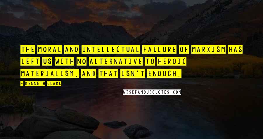 Kenneth Clark Quotes: The moral and intellectual failure of Marxism has left us with no alternative to heroic materialism, and that isn't enough.