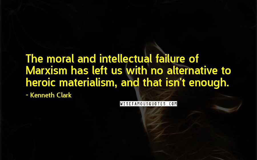 Kenneth Clark Quotes: The moral and intellectual failure of Marxism has left us with no alternative to heroic materialism, and that isn't enough.