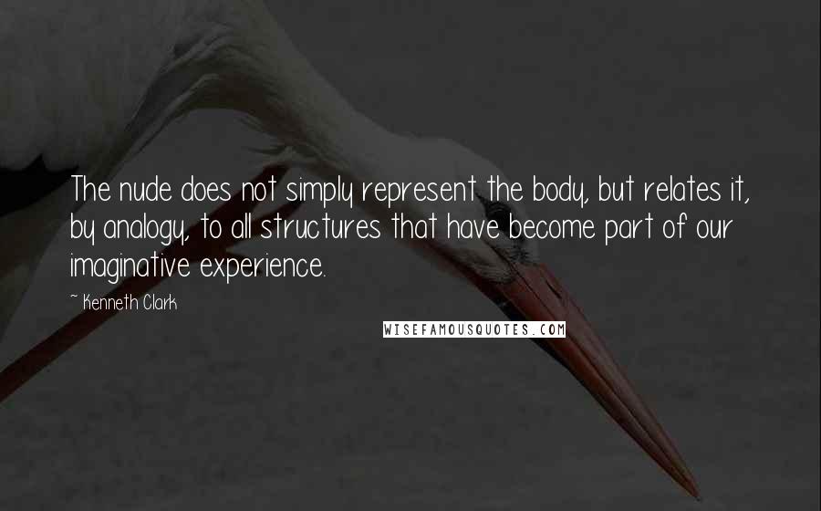 Kenneth Clark Quotes: The nude does not simply represent the body, but relates it, by analogy, to all structures that have become part of our imaginative experience.