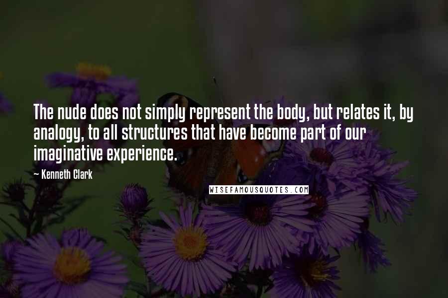 Kenneth Clark Quotes: The nude does not simply represent the body, but relates it, by analogy, to all structures that have become part of our imaginative experience.