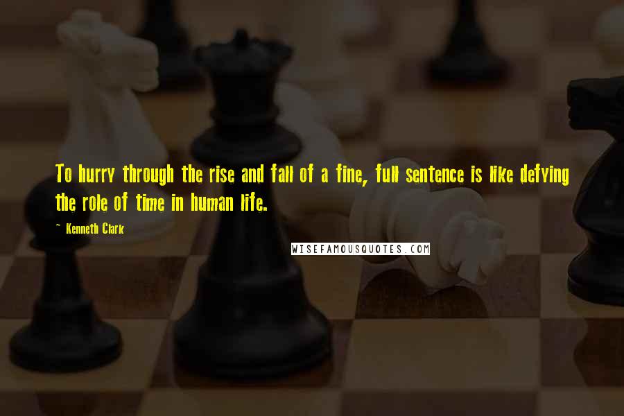 Kenneth Clark Quotes: To hurry through the rise and fall of a fine, full sentence is like defying the role of time in human life.