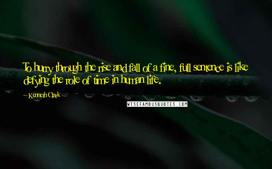 Kenneth Clark Quotes: To hurry through the rise and fall of a fine, full sentence is like defying the role of time in human life.