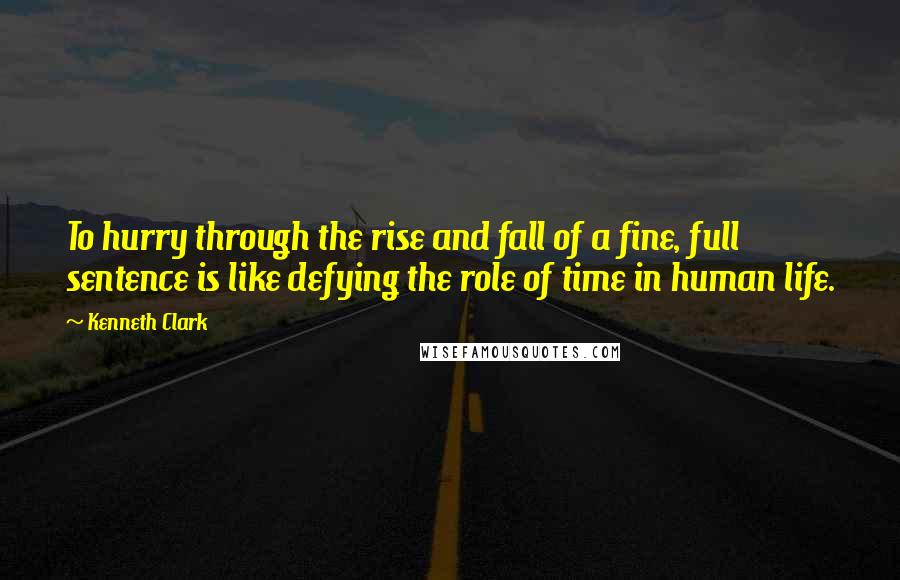 Kenneth Clark Quotes: To hurry through the rise and fall of a fine, full sentence is like defying the role of time in human life.