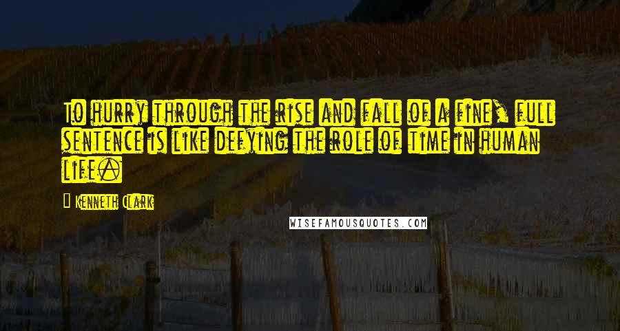 Kenneth Clark Quotes: To hurry through the rise and fall of a fine, full sentence is like defying the role of time in human life.