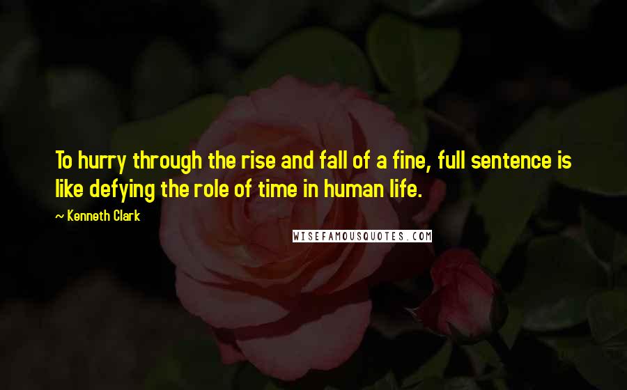 Kenneth Clark Quotes: To hurry through the rise and fall of a fine, full sentence is like defying the role of time in human life.