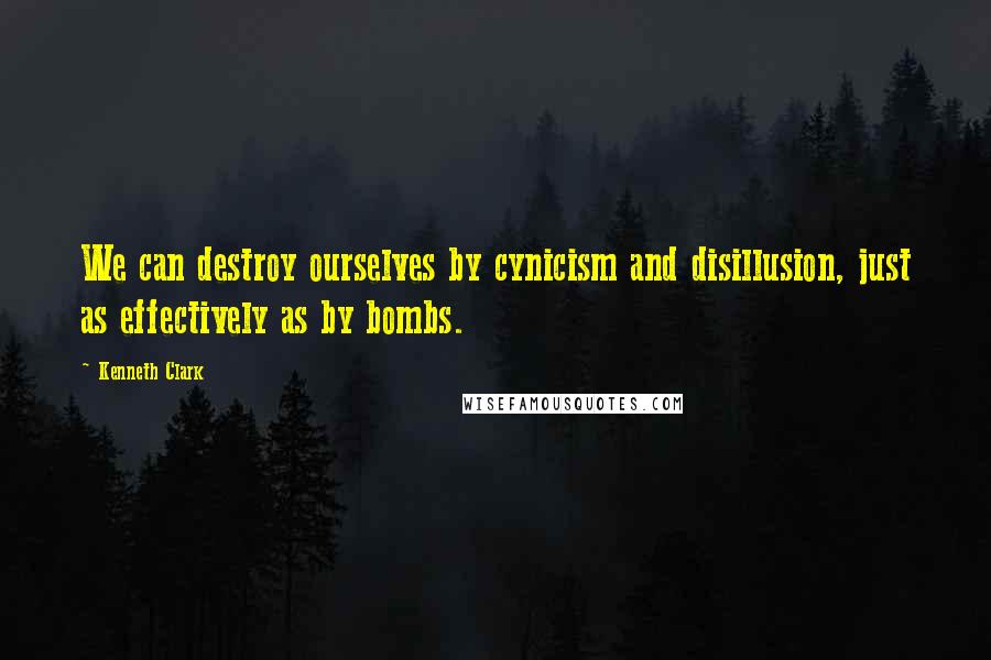 Kenneth Clark Quotes: We can destroy ourselves by cynicism and disillusion, just as effectively as by bombs.