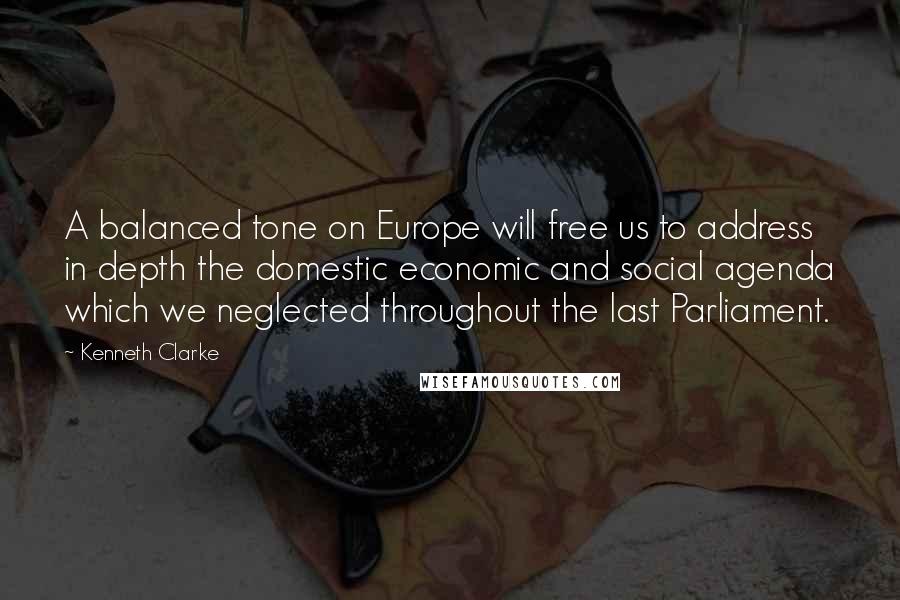 Kenneth Clarke Quotes: A balanced tone on Europe will free us to address in depth the domestic economic and social agenda which we neglected throughout the last Parliament.