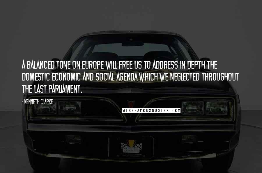 Kenneth Clarke Quotes: A balanced tone on Europe will free us to address in depth the domestic economic and social agenda which we neglected throughout the last Parliament.
