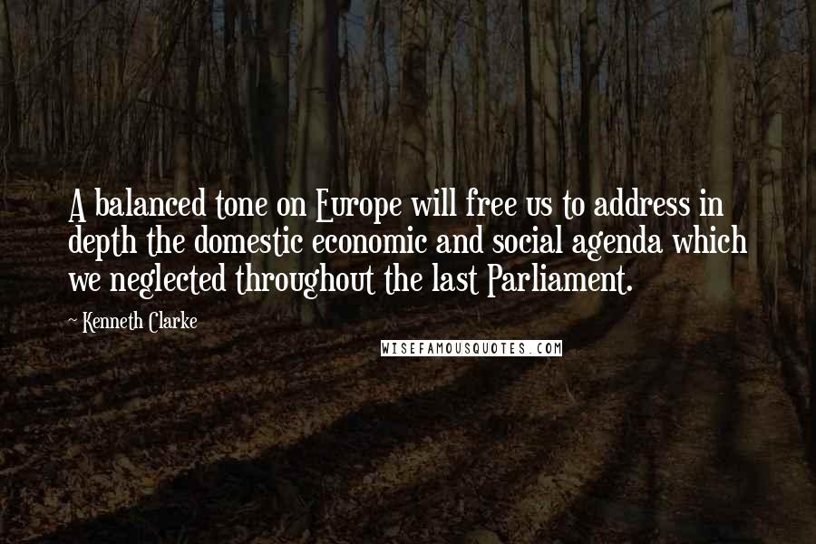 Kenneth Clarke Quotes: A balanced tone on Europe will free us to address in depth the domestic economic and social agenda which we neglected throughout the last Parliament.