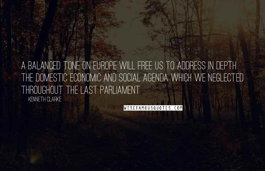 Kenneth Clarke Quotes: A balanced tone on Europe will free us to address in depth the domestic economic and social agenda which we neglected throughout the last Parliament.