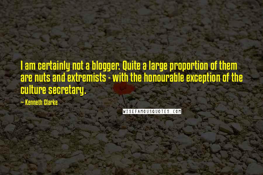 Kenneth Clarke Quotes: I am certainly not a blogger. Quite a large proportion of them are nuts and extremists - with the honourable exception of the culture secretary.