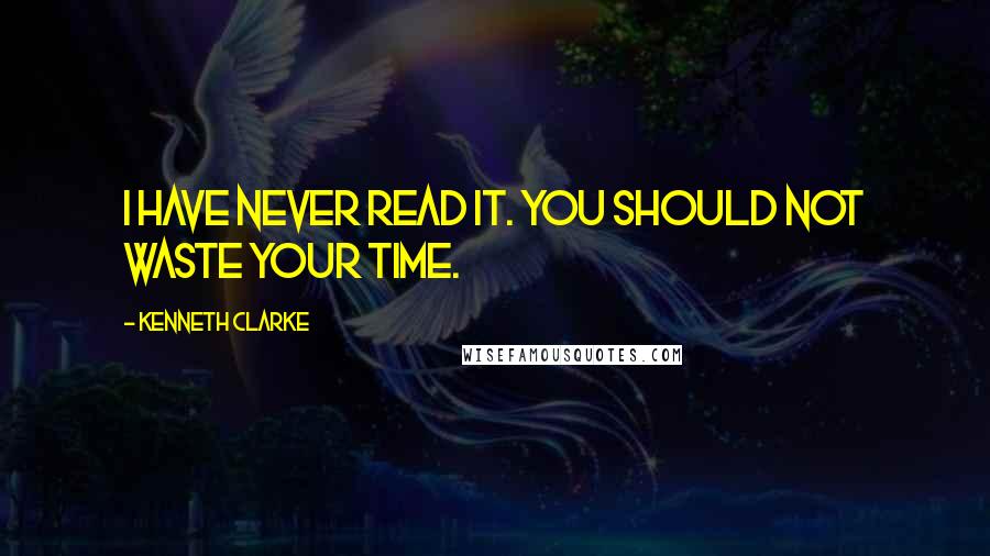 Kenneth Clarke Quotes: I have never read it. You should not waste your time.